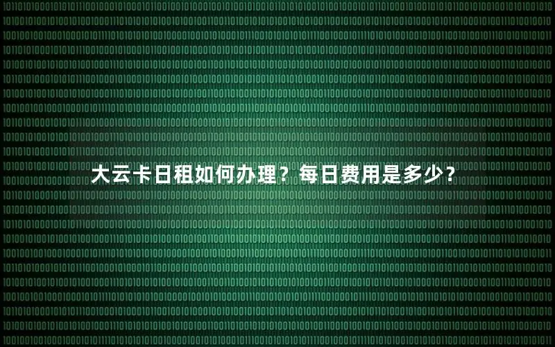 大云卡日租如何办理？每日费用是多少？