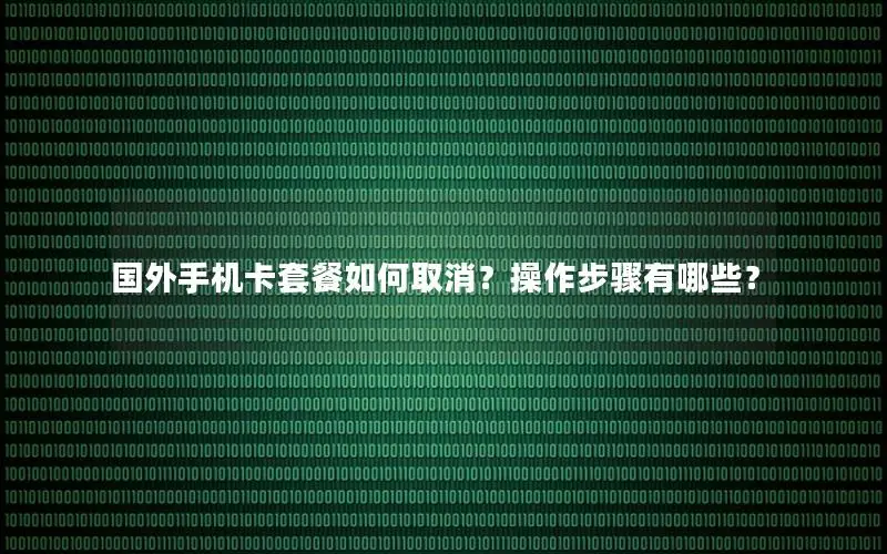 国外手机卡套餐如何取消？操作步骤有哪些？