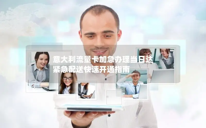 意大利流量卡加急办理当日达 紧急配送快速开通指南