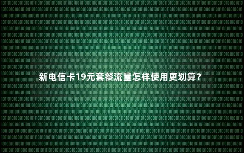新电信卡19元套餐流量怎样使用更划算？