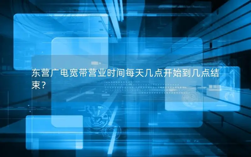 东营广电宽带营业时间每天几点开始到几点结束？