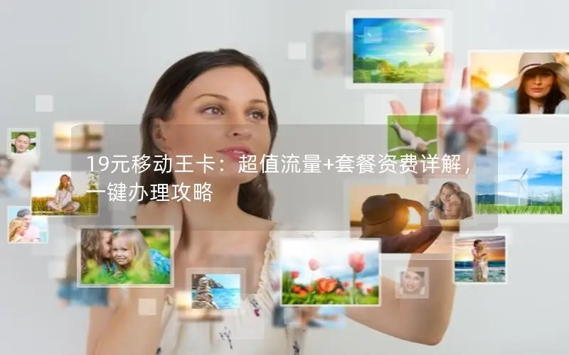 19元移动王卡：超值流量+套餐资费详解，一键办理攻略