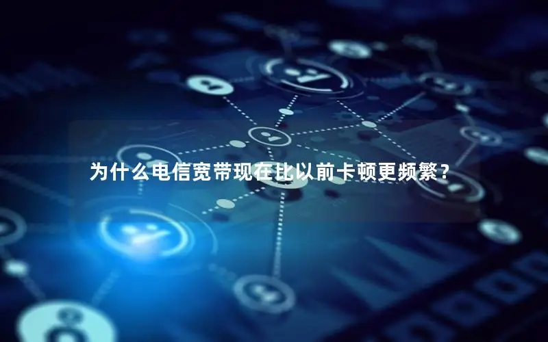 为什么电信宽带现在比以前卡顿更频繁？