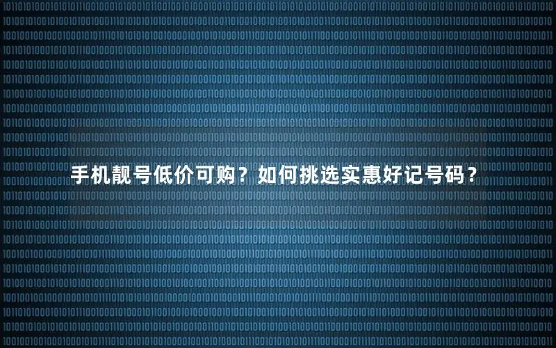 手机靓号低价可购？如何挑选实惠好记号码？
