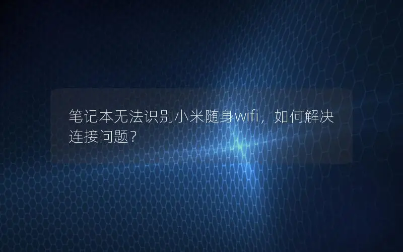 笔记本无法识别小米随身wifi，如何解决连接问题？