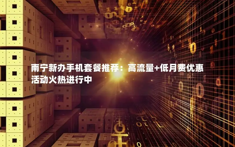 南宁新办手机套餐推荐：高流量+低月费优惠活动火热进行中