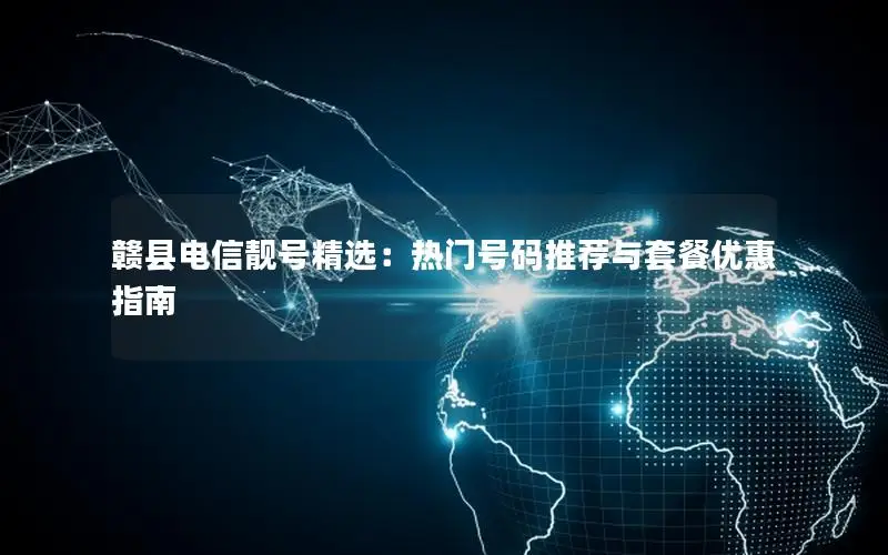 赣县电信靓号精选：热门号码推荐与套餐优惠指南