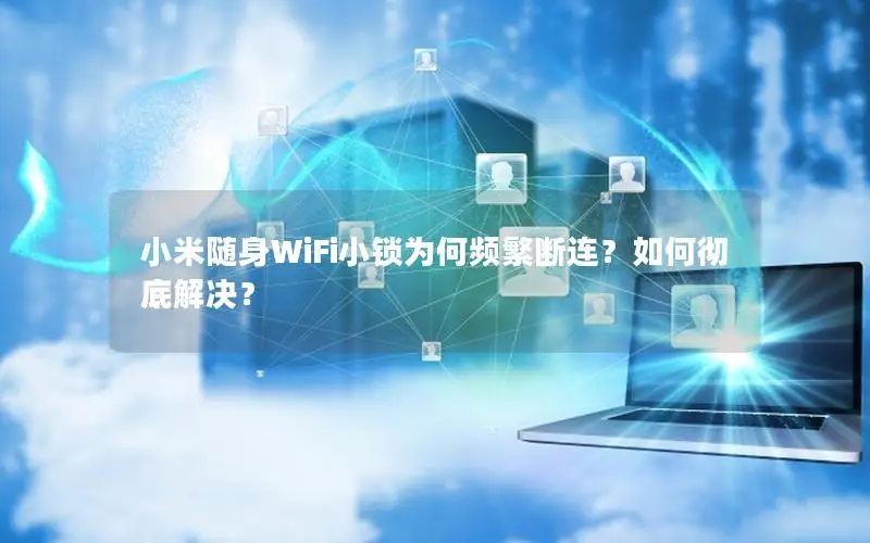 小米随身WiFi小锁为何频繁断连？如何彻底解决？