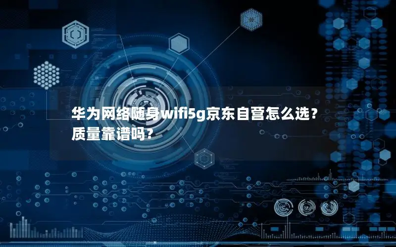华为网络随身wifi5g京东自营怎么选？质量靠谱吗？