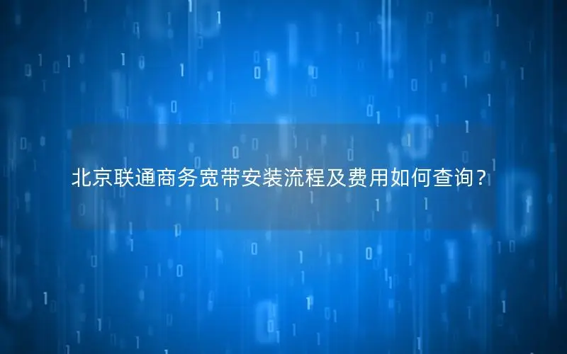 北京联通商务宽带安装流程及费用如何查询？