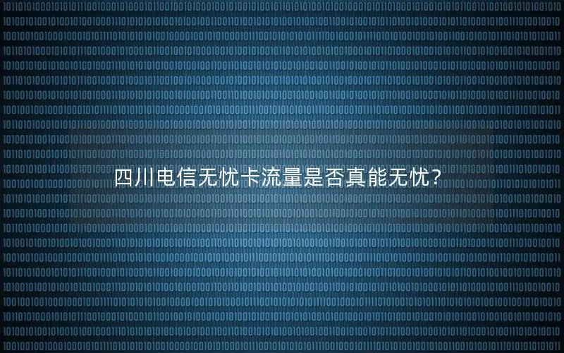 四川电信无忧卡流量是否真能无忧？