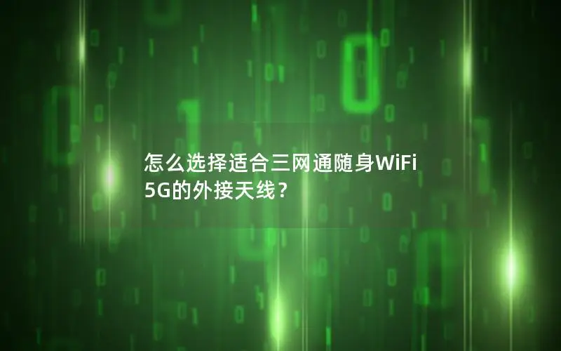 怎么选择适合三网通随身WiFi 5G的外接天线？