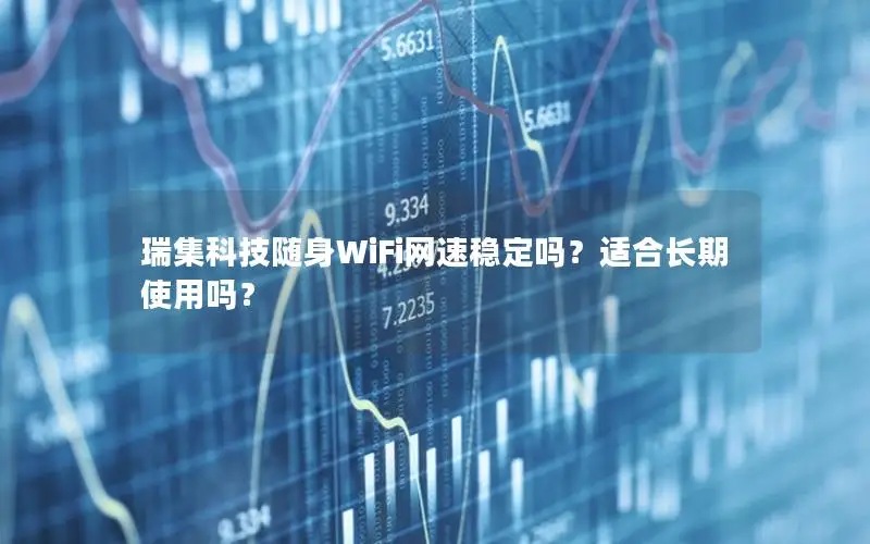 瑞集科技随身WiFi网速稳定吗？适合长期使用吗？