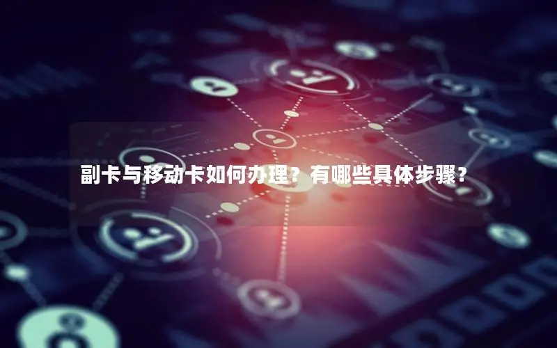 副卡与移动卡如何办理？有哪些具体步骤？