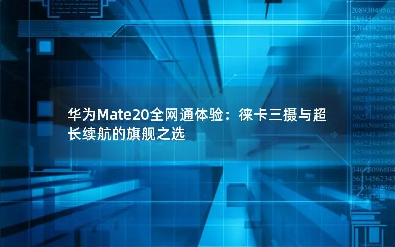 华为Mate20全网通体验：徕卡三摄与超长续航的旗舰之选