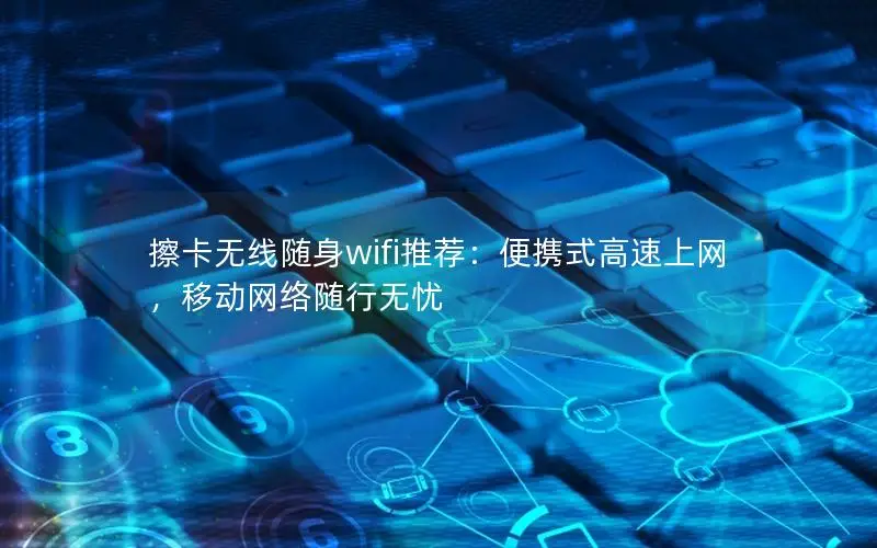擦卡无线随身wifi推荐：便携式高速上网，移动网络随行无忧