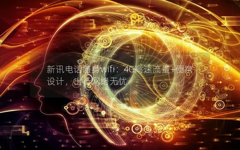新讯电话随身wifi：4G高速流量+便携设计，出行网络无忧