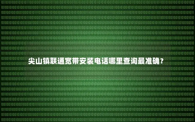 尖山镇联通宽带安装电话哪里查询最准确？