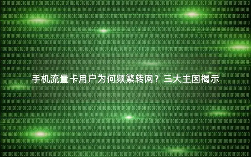 手机流量卡用户为何频繁转网？三大主因揭示