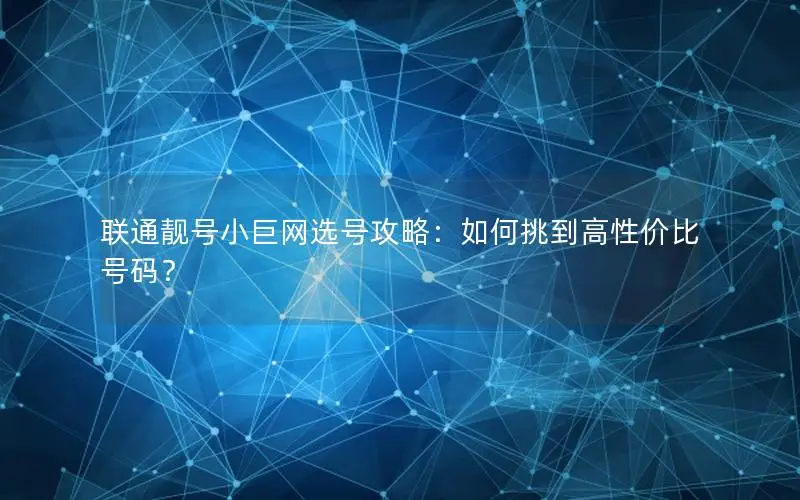 联通靓号小巨网选号攻略：如何挑到高性价比号码？