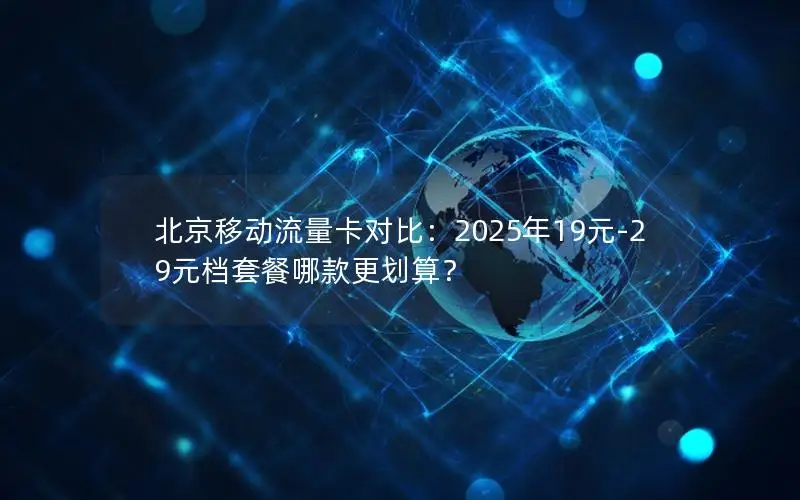 北京移动流量卡对比：2025年19元-29元档套餐哪款更划算？