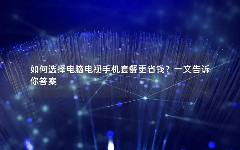 如何选择电脑电视手机套餐更省钱？一文告诉你答案