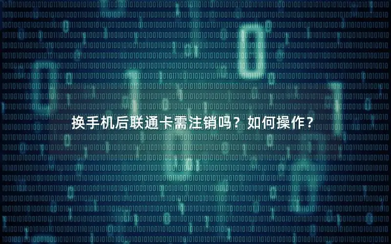 换手机后联通卡需注销吗？如何操作？