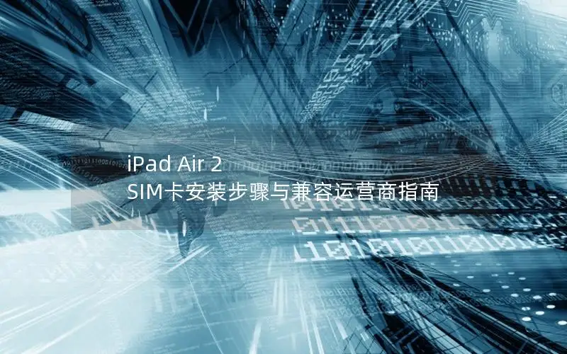 iPad Air 2 SIM卡安装步骤与兼容运营商指南