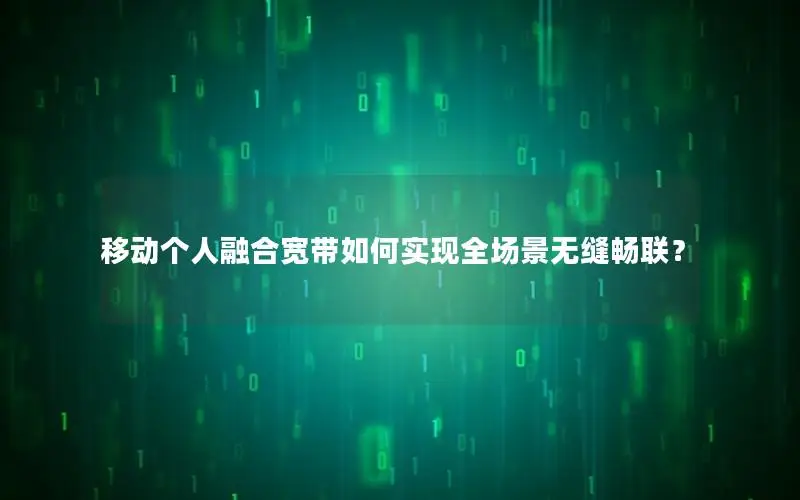 移动个人融合宽带如何实现全场景无缝畅联？