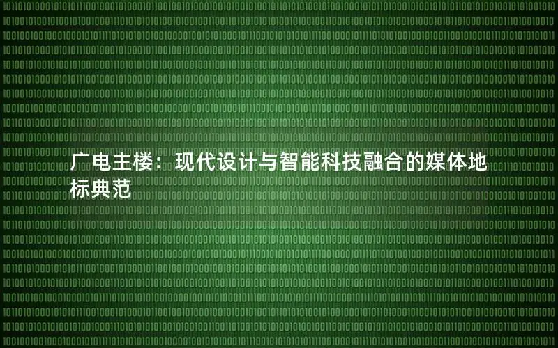 广电主楼：现代设计与智能科技融合的媒体地标典范