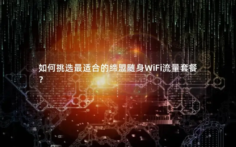 如何挑选最适合的缔盟随身WiFi流量套餐？
