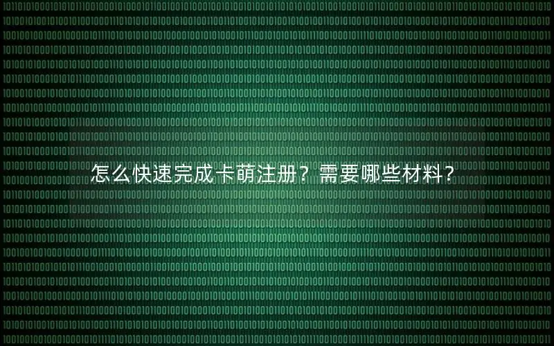 怎么快速完成卡萌注册？需要哪些材料？