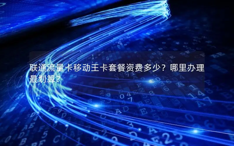 联通流量卡移动王卡套餐资费多少？哪里办理最划算？