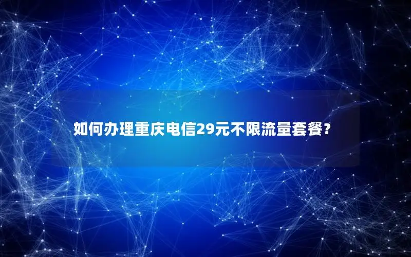 如何办理重庆电信29元不限流量套餐？