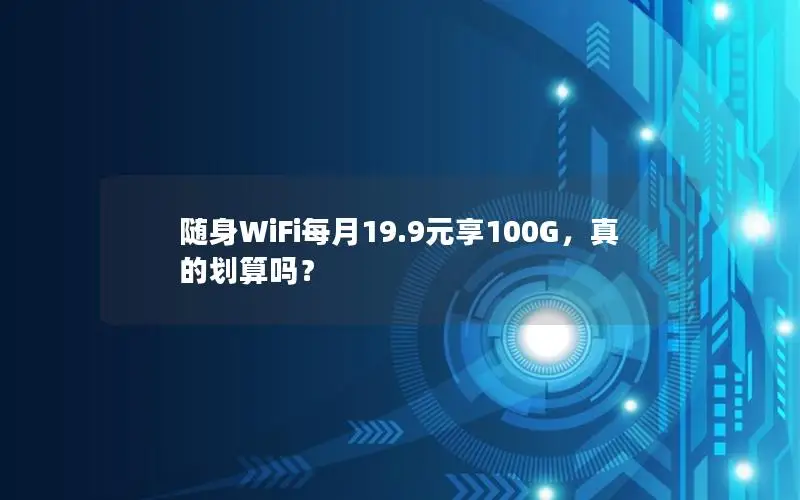 随身WiFi每月19.9元享100G，真的划算吗？