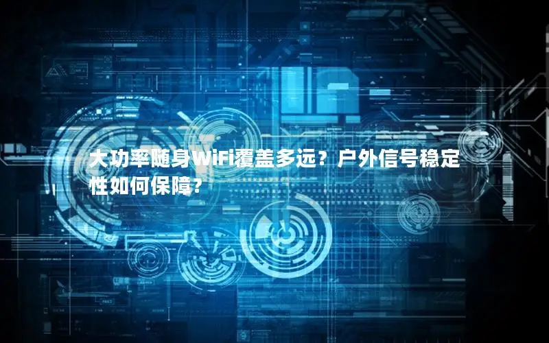大功率随身WiFi覆盖多远？户外信号稳定性如何保障？