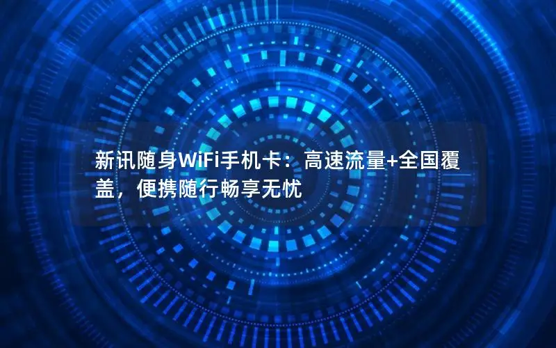 新讯随身WiFi手机卡：高速流量+全国覆盖，便携随行畅享无忧