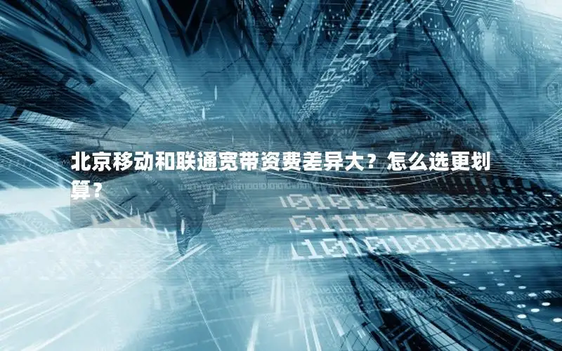 北京移动和联通宽带资费差异大？怎么选更划算？