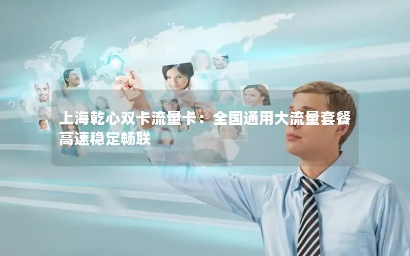 上海乾心双卡流量卡：全国通用大流量套餐 高速稳定畅联