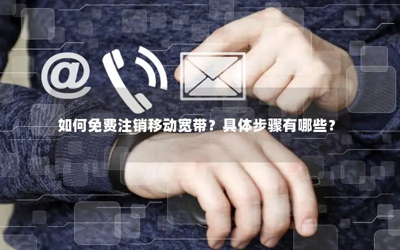 如何免费注销移动宽带？具体步骤有哪些？