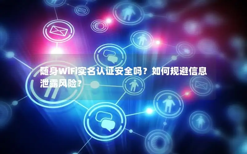 随身WiFi实名认证安全吗？如何规避信息泄露风险？