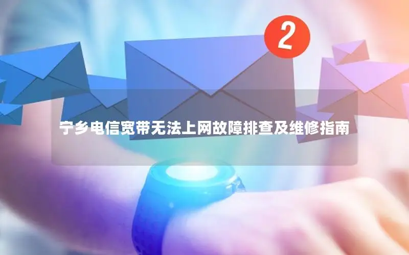 宁乡电信宽带无法上网故障排查及维修指南