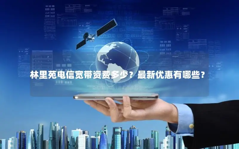 林里苑电信宽带资费多少？最新优惠有哪些？