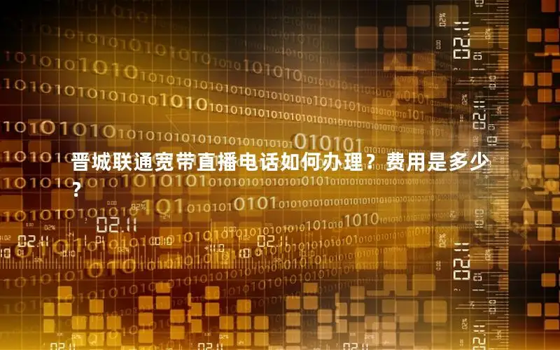 晋城联通宽带直播电话如何办理？费用是多少？