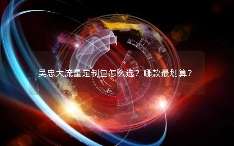 吴忠大流量定制包怎么选？哪款最划算？