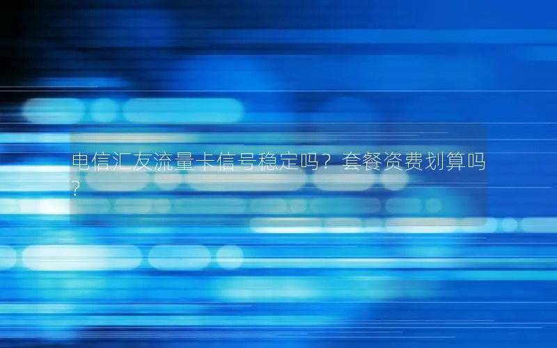 电信汇友流量卡信号稳定吗？套餐资费划算吗？