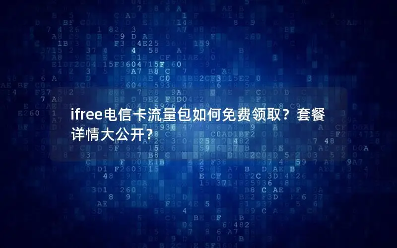 ifree电信卡流量包如何免费领取？套餐详情大公开？