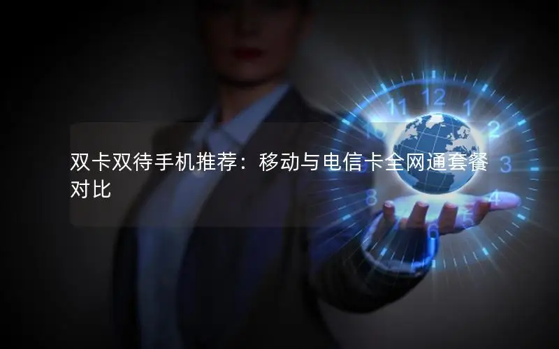 双卡双待手机推荐：移动与电信卡全网通套餐对比