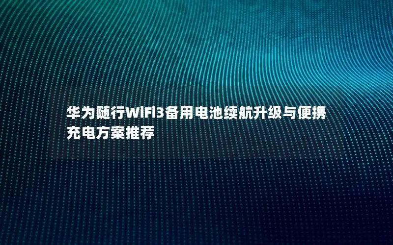 华为随行WiFi3备用电池续航升级与便携充电方案推荐