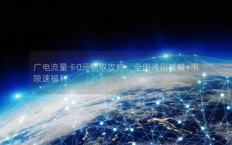 广电流量卡0元领取攻略：全国通用套餐+不限速福利